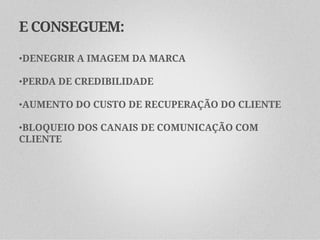 E CONSEGUEM:

•DENEGRIR A IMAGEM DA MARCA

•PERDA DE CREDIBILIDADE

•AUMENTO DO CUSTO DE RECUPERAÇÃO DO CLIENTE

•BLOQUEIO DOS CANAIS DE COMUNICAÇÃO COM
CLIENTE
 
