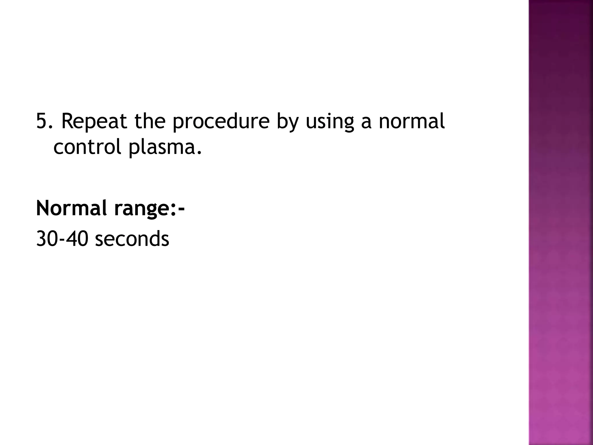 5. Repeat the procedure by using a normal
control plasma.
Normal range:-
30-40 seconds
 