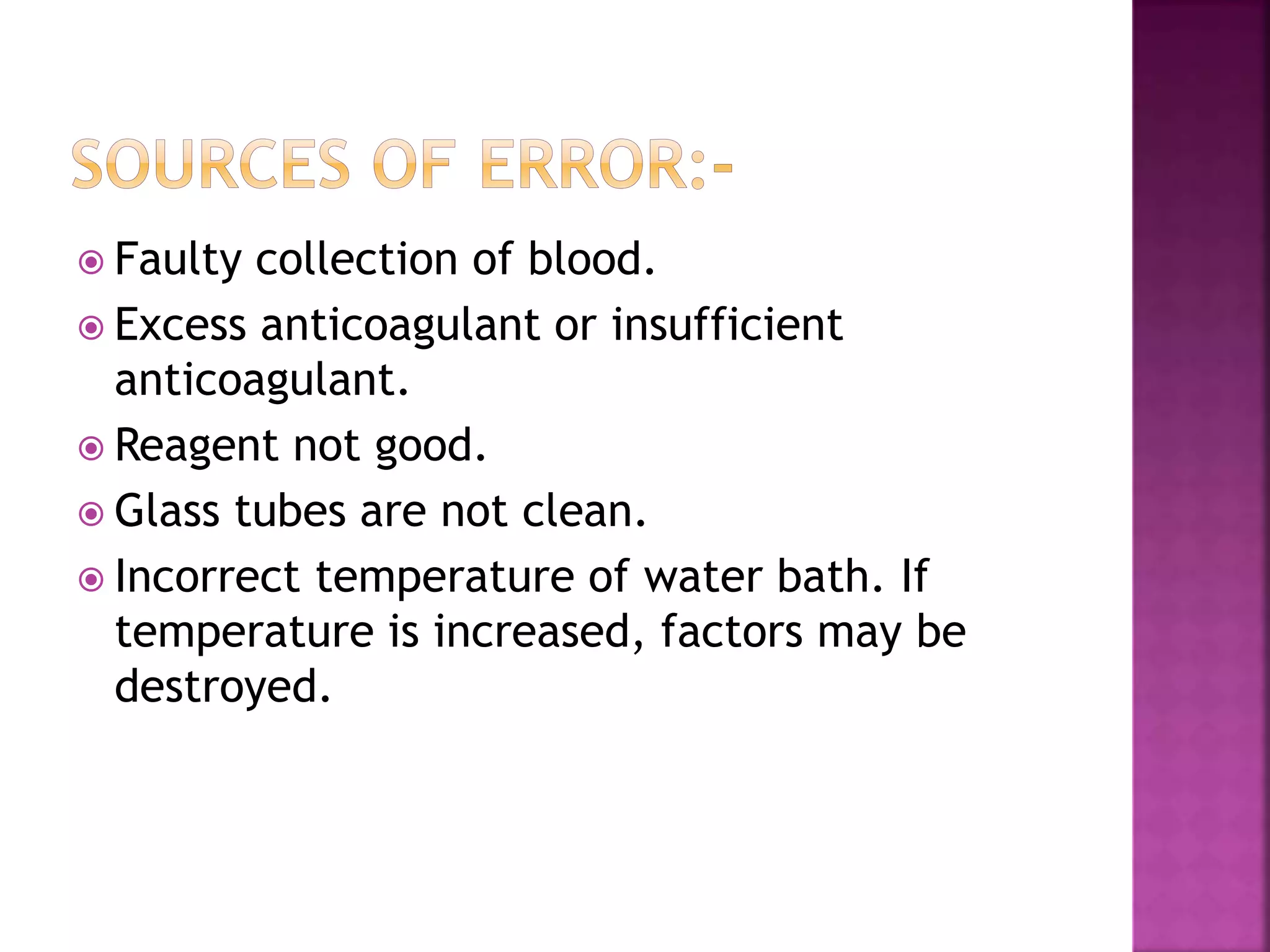  Faulty collection of blood.
 Excess anticoagulant or insufficient
anticoagulant.
 Reagent not good.
 Glass tubes are not clean.
 Incorrect temperature of water bath. If
temperature is increased, factors may be
destroyed.
 