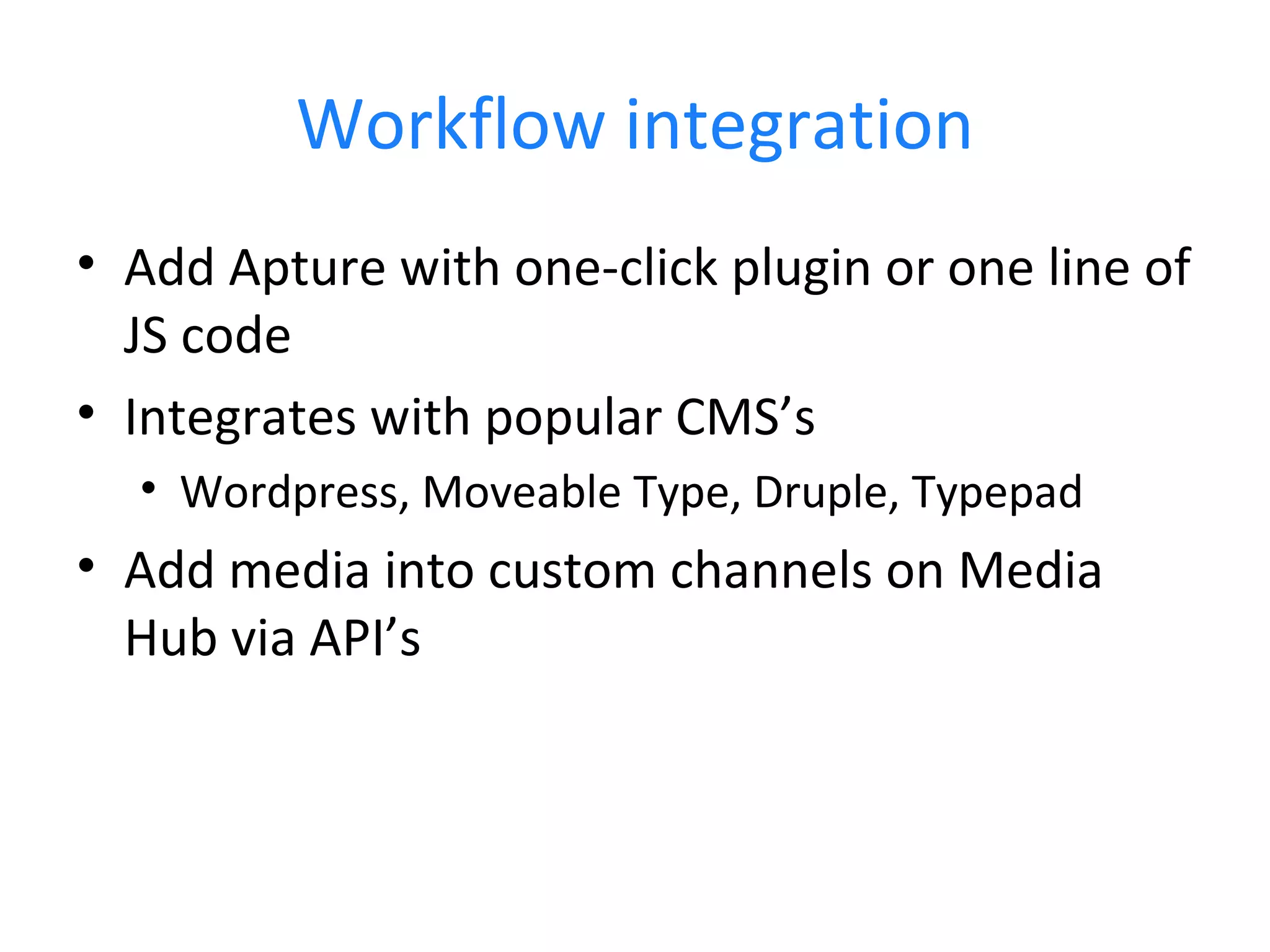 Workflow integration Add Apture with one-click plugin or one line of JS code Integrates with popular CMS’s Wordpress, Moveable Type, Druple, Typepad Add media into custom channels on Media Hub via API’s 