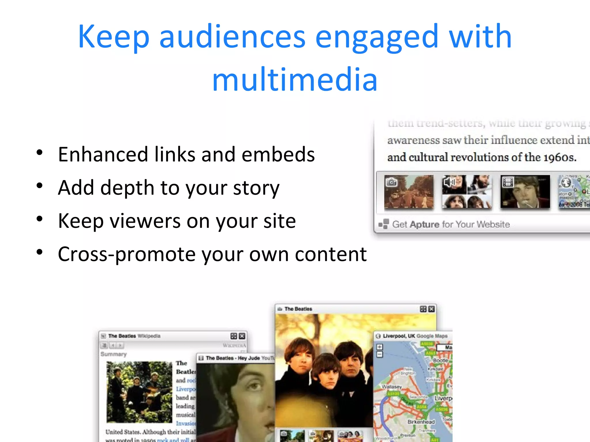 Keep audiences engaged with multimedia Enhanced links and embeds Add depth to your story Keep viewers on your site Cross-promote your own content 