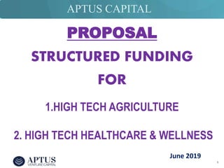 1
APTUS CAPITAL
PROPOSAL
STRUCTURED FUNDING
FOR
1.HIGH TECH AGRICULTURE
2. HIGH TECH HEALTHCARE & WELLNESS
June 2019
 