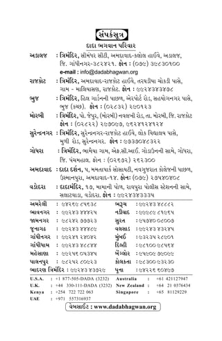 311
±Î‰ﬂÎ›_
»ı. ±Î
±iÎÎﬁ
»ı. ±ıÀ·ı
»ı. ÿÂ˝ﬁ
ﬂÎ ‹Î‹Î
‰Îﬁ˘ »ı,
·ı Â_ ¿ı,
‹Îﬁı·˘
÷ ﬁ◊Ì
±ÎI‹Î
Îﬂı ±ı‹
‹› »_”
±ı ±Î‰Ì
Ê” ±ıﬁı
Î◊˝ ¿ﬂÌ
«ÿÎﬁ_ÿ
Á_’¿ÛÁÒhÎ
ÿÎÿÎ ¤√‰Îﬁ ’Ïﬂ‰Îﬂ
±ÕÎ·… — ÏhÎ‹_Ïÿﬂ, ÁÌ‹_‘ﬂ ÁÌÀÌ, ±‹ÿÎ‰Îÿ-¿·˘· ËÎ¥‰ı, ±ÕÎ·…,
Ï…. √Î_‘Ìﬁ√ﬂ-382421. Œ˘ﬁ — (079) 39830100
e-mail : info@dadabhagwan.org
ﬂÎ…¿˘À — ÏhÎ‹_Ïÿﬂ, ±‹ÿÎ‰Îÿ-ﬂÎ…¿˘À ËÎ¥‰ı, ÷ﬂCÎÕÌ›Î «˘¿ÕÌ ’ÎÁı,
√Î‹ - ‹ÎÏ·›ÎÁHÎ, ﬂÎ…¿˘À. Œ˘ﬁ — 9924343478
¤… — ÏhÎ‹_Ïÿﬂ, ÏË· √ÎÕÛﬁﬁÌ ’Î»‚, ±ıﬂ’˘ÀÛ ﬂ˘Õ, ÁË›˘√ﬁ√ﬂ ’ÎÁı,
¤… (¿E»). Œ˘ﬁ — (02832) 290123
‹˘ﬂ⁄Ì — ÏhÎ‹_Ïÿﬂ, ’˘. …ı’ﬂ, (‹˘ﬂ⁄Ì) ﬁ‰·¬Ì ﬂ˘Õ, ÷Î. ‹˘ﬂ⁄Ì, Ï…. ﬂÎ…¿˘À
Œ˘ﬁ — (02822) 297097, 9624124124
ÁﬂıLƒﬁ√ﬂ — ÏhÎ‹_Ïÿﬂ, ÁﬂıLƒﬁ√ﬂ-ﬂÎ…¿˘À ËÎ¥‰ı, ·˘¿ Ï‰zÎ·› ’ÎÁı,
‹‚Ì ﬂ˘Õ, ÁﬂıLƒﬁ√ﬂ. Œ˘ﬁ — 9737048322
√˘‘ﬂÎ — ÏhÎ‹_Ïÿﬂ, ¤Î‹ˆ›Î √Î‹, ±ıŒ.ÁÌ.±Î¥. √˘ÕÎμﬁﬁÌ ÁÎ‹ı, √˘‘ﬂÎ,
Ï…. ’_«‹ËÎ·. Œ˘ﬁ — (02672) 262300
±‹ÿÎ‰Îÿ — ÿÎÿÎ ÿÂ˝ﬁ, 5, ‹‹÷Î’Î¿Û Á˘ÁÎ›ÀÌ, ﬁ‰√…ﬂÎ÷ ¿˘·ı…ﬁÌ ’Î»‚,
μV‹Îﬁ’ﬂÎ, ±‹ÿÎ‰Îÿ-14. Œ˘ﬁ— (079) 27540408
‰Õ˘ÿﬂÎ — ÿÎÿÎ‹_Ïÿﬂ, 17, ‹Î‹ÎﬁÌ ’˘‚, ﬂÎ‰’ﬂÎ ’˘·ÌÁ VÀıÂﬁﬁÌ ÁÎ‹ı,
Á·ÎÀ‰ÎÕÎ, ‰Õ˘ÿﬂÎ. Œ˘ﬁ — 9924343335
‰ı⁄ÁÎ¥À : www.dadabhagwan.org
¤w« — 99243 48882
ﬁÕÌ›Îÿ — 99989 81965
Áﬂ÷ — 95740 08007
‰·ÁÎÕ — 99243 43245
‹_⁄¥ — 93235 28901
ÏÿSËÌ — 98100 98564
⁄ı_B·˘ﬂ — 95909 79099
¿˘·¿÷Î — 98300 93230
’ÒﬁÎ — 94226 60497
±‹ﬂı·Ì — 94269 85638
¤Î‰ﬁ√ﬂ — 99243 44425
Ω‹ﬁ√ﬂ — 98242 77723
…^ﬁÎ√œ — 99243 44489
√Î_‘Ìﬁ√ﬂ — 99241 24042
√Î_‘Ì‘Î‹ — 99243 48844
‹ËıÁÎHÎÎ — 99256 05345
’Î·ﬁ’ﬂ — 98252 80923
¤ÎÿﬂHÎ ÏhÎ‹_Ïÿﬂ — 99243 43729
Australia : +61 421127947
New Zealand : +64 21 0376434
Singapore : +65 81129229
U.S.A. : +1 877-505-DADA (3232)
U.K. : +44 330-111-DADA (3232)
Kenya : +254 722 722 063
UAE : +971 557316937
 