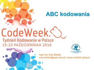 15-23października2016
ABC kodowania
mgr inż. Ewa Białek
ewa.bialek@apsl.edu.pl www.e-bialek.pl/apsl
 