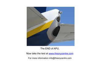 •The END of AUTO FLIGHT Part 1
The END of APU.
Now take the test at www.theorycentre.com
For more information info@theorycentre.com
 