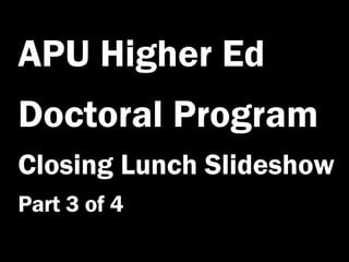 APU Higher Ed Doctoral Program Closing Lunch Slideshow Part 3 of 4 