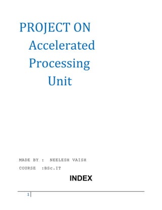 PROJECT ON
 Accelerated
 Processing
    Unit




MADE BY :   NEELESH VAISH
COURSE   :BSc.IT

                   INDEX

  1
 