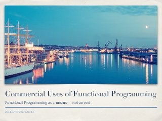 2014-07-01 FLOLAC’14
Commercial Uses of Functional Programming
Functional Programming as a means — not an end
 