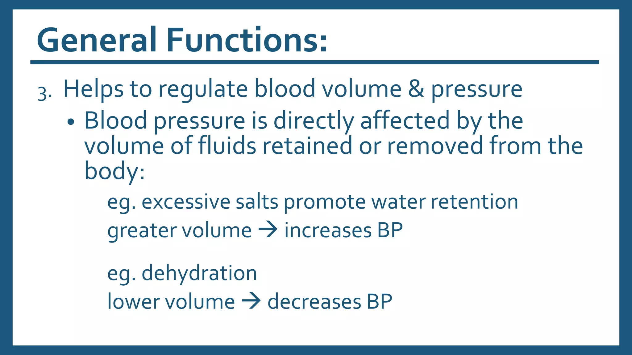 General Functions:
3. Helps to regulate blood volume & pressure
• Blood pressure is directly affected by the
volume of fluids retained or removed from the
body:
eg. excessive salts promote water retention
greater volume  increases BP
eg. dehydration
lower volume  decreases BP
 