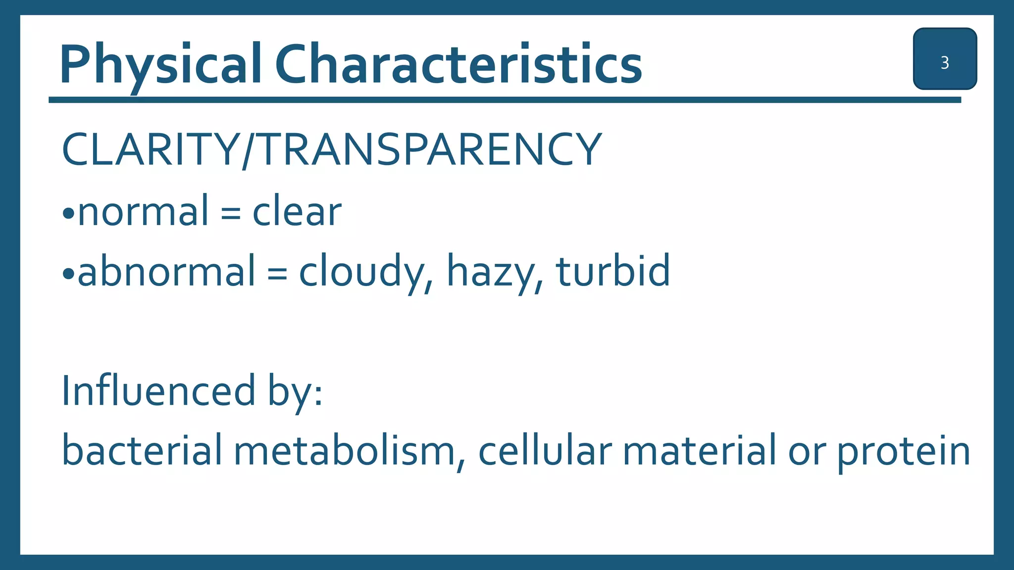 Physical Characteristics
CLARITY/TRANSPARENCY
•normal = clear
•abnormal = cloudy, hazy, turbid
Influenced by:
bacterial metabolism, cellular material or protein
3
 