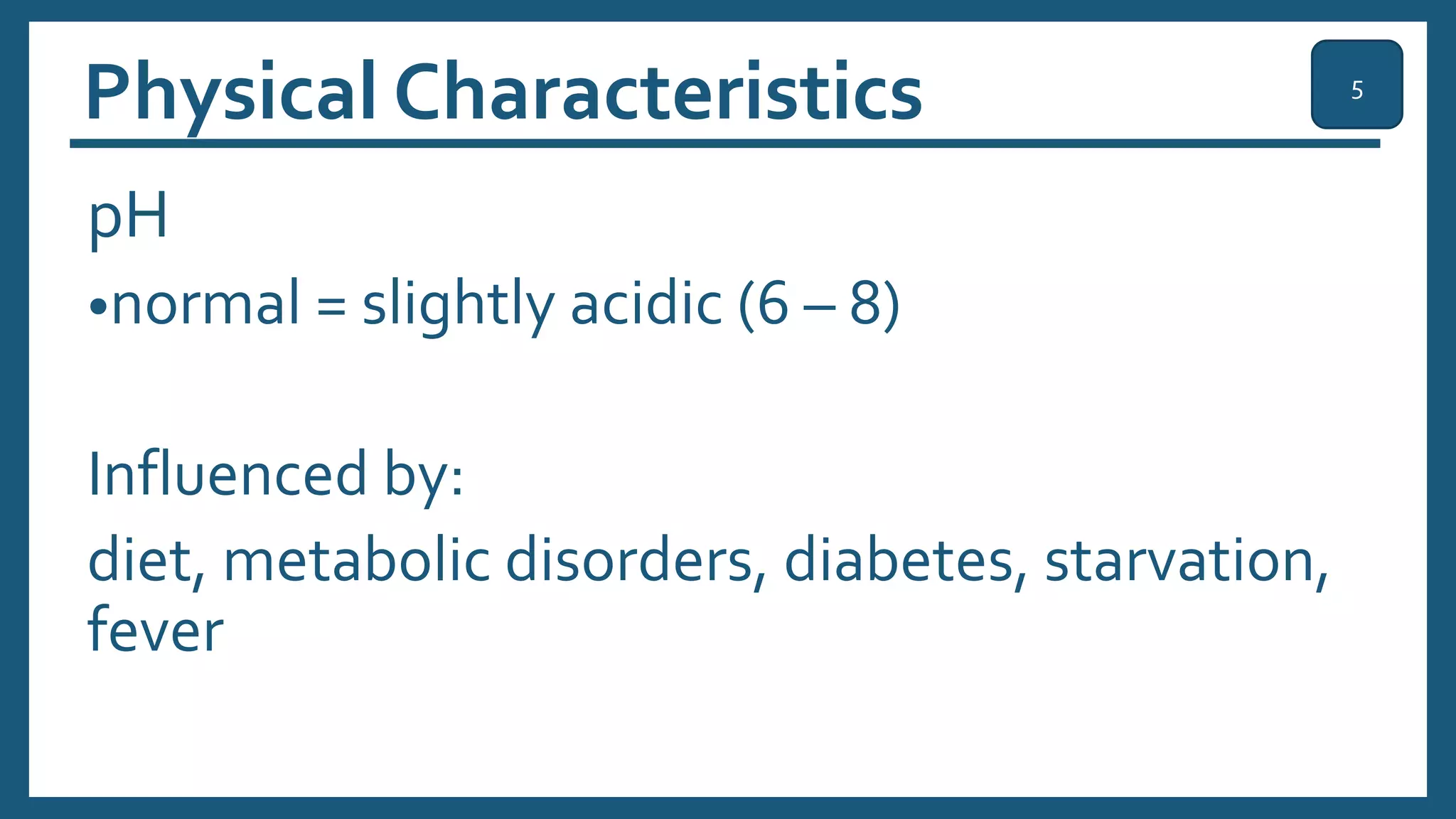 Physical Characteristics
pH
•normal = slightly acidic (6 – 8)
Influenced by:
diet, metabolic disorders, diabetes, starvation,
fever
5
 