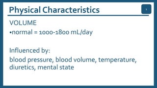 Physical Characteristics
VOLUME
•normal = 1000-1800 mL/day
Influenced by:
blood pressure, blood volume, temperature,
diuretics, mental state
1
 