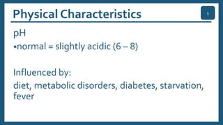 Physical Characteristics
pH
•normal = slightly acidic (6 – 8)
Influenced by:
diet, metabolic disorders, diabetes, starvation,
fever
5
 