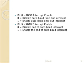  Bit 8 - ABEO Interrupt Enable
0 = Disable auto-baud time-out interrupt
1 = Enable auto-baud time-out interrupt
 Bit 9 - ABTO Interrupt Enable
0 = Disable end of auto-baud interrupt
1 = Enable the end of auto-baud interrupt
13-Sep-21 18
 