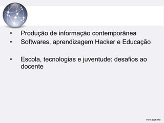 Produção de informação contemporânea Softwares, aprendizagem Hacker e Educação Escola, tecnologias e juventude: desafios ao docente 
