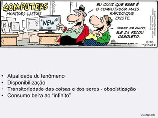 Atualidade do fenômeno Disponibilização  Transitoriedade das coisas e dos seres - obsoletização Consumo beira ao “infinito” 
