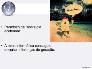 Paradoxo da “nostalgia acelerada” A microinformática conseguiu encurtar diferenças de geração.  