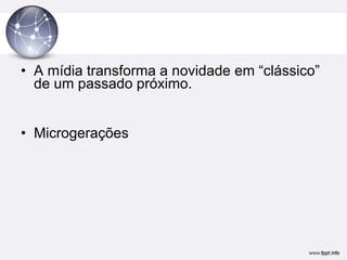 A mídia transforma a novidade em “clássico” de um passado próximo. Microgerações 