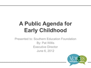 A Public Agenda for
     Early Childhood
Presented to: Southern Education Foundation
                By: Pat Willis
              Executive Director
                June 6, 2012
 