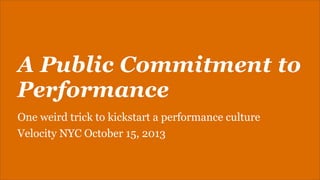 A Public Commitment to
Performance
One weird trick to kickstart a performance culture
Velocity NYC October 15, 2013

 