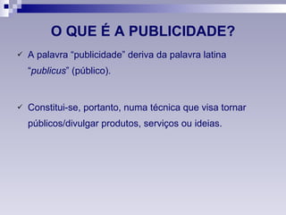 O QUE É A PUBLICIDADE? A palavra “publicidade” deriva da palavra latina “ publicus ” (público). Constitui-se, portanto, numa técnica que visa tornar públicos/divulgar produtos, serviços ou ideias. 