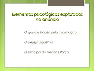 Elementos psicológicos exploradosElementos psicológicos explorados
no anúnciono anúncio
O gosto e hábito pela informação
O desejo aquisitivo
O princípio do menor esforço
 