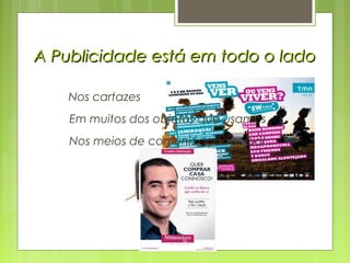 A Publicidade está em todo o ladoA Publicidade está em todo o lado
Nos cartazes
Em muitos dos objetos que usamos
Nos meios de comunicação social
 