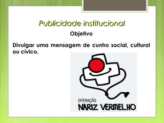 Objetivo
Divulgar uma mensagem de cunho social, cultural
ou cívico. 
Publicidade institucionalPublicidade institucional
 