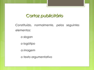 Cartaz publicitárioCartaz publicitário
Constituído, normalmente, pelos seguintes
elementos:
o slogan
o logótipo
a imagem
o texto argumentativo
 