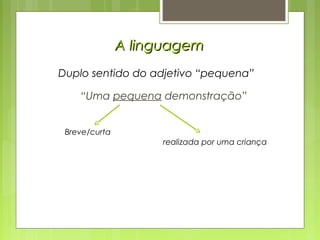 A linguagemA linguagem
“Uma pequena demonstração”
Breve/curta
realizada por uma criança
Duplo sentido do adjetivo “pequena”
 