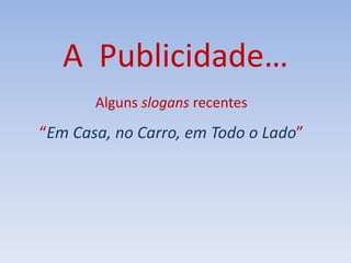 A Publicidade…
Alguns slogans recentes
“Em Casa, no Carro, em Todo o Lado”
 
