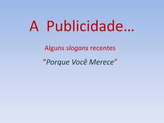 A Publicidade…
Alguns slogans recentes
“Porque Você Merece”
 