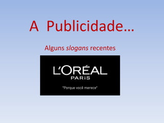 A Publicidade…
Alguns slogans recentes
“É bom sujar-se”
 