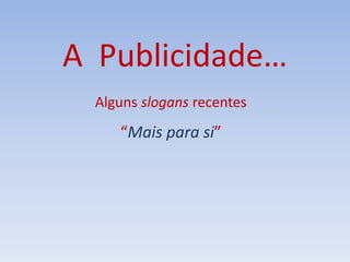 A Publicidade…
Alguns slogans recentes
“Mais para si”
 