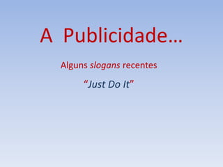 A Publicidade…
Alguns slogans recentes
“Just Do It”
 