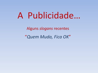 A Publicidade…
Alguns slogans recentes
“Quem Muda, Fica OK”
 