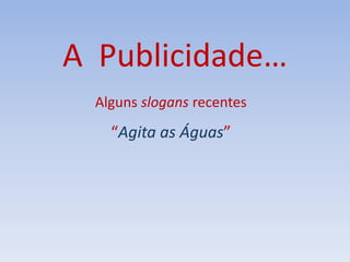 A Publicidade…
Alguns slogans recentes
“Agita as Águas”
 