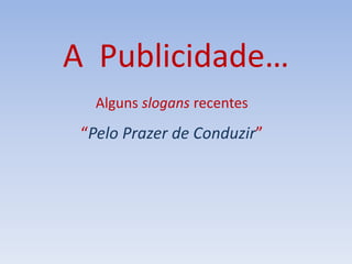 A Publicidade…
Alguns slogans recentes
“Pelo Prazer de Conduzir”
 