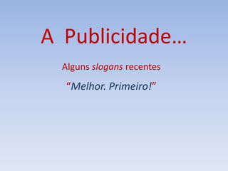 A Publicidade…
Alguns slogans recentes
“Melhor. Primeiro!”
 