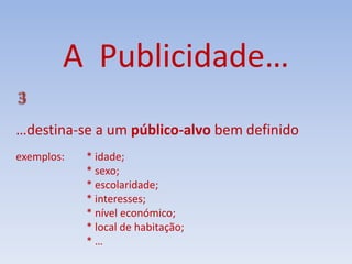 A Publicidade…
…destina-se a um público-alvo bem definido
exemplos: * idade;
* sexo;
* escolaridade;
* interesses;
* nível económico;
* local de habitação;
* …
 