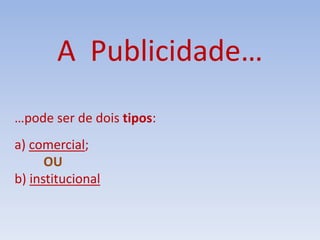 A Publicidade…
…pode ser de dois tipos:
a) comercial;
OU
b) institucional
 
