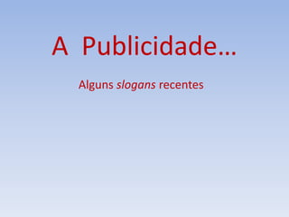A Publicidade…
Alguns slogans recentes
 