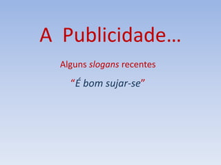 A Publicidade…
Alguns slogans recentes
“É bom sujar-se”
 