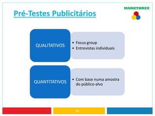 Pré-Testes Publicitários
43
• Focus group
• Entrevistas individuais
QUALITATIVOS
• Com base numa amostra
do público-alvo
QUANTITATIVOS
 