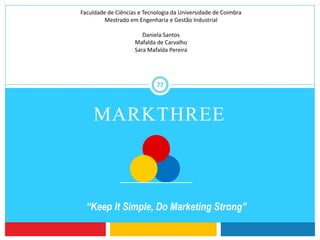 MARKTHREE
Faculdade de Ciências e Tecnologia da Universidade de Coimbra
Mestrado em Engenharia e Gestão Industrial
Daniela Santos
Mafalda de Carvalho
Sara Mafalda Pereira
“Keep It Simple, Do Marketing Strong”
77
 