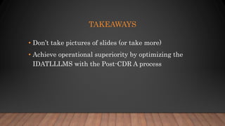 TAKEAWAYS
• Don’t take pictures of slides (or take more)
• Achieve operational superiority by optimizing the
IDATLLLMS with the Post-CDR A process
 