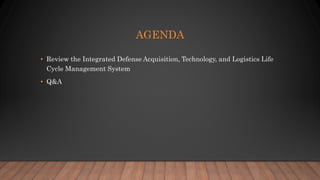 AGENDA
• Review the Integrated Defense Acquisition, Technology, and Logistics Life
Cycle Management System
• Q&A
 