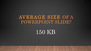 AVERAGE SIZE OF A
POWERPOINT SLIDE?
150 KB
 