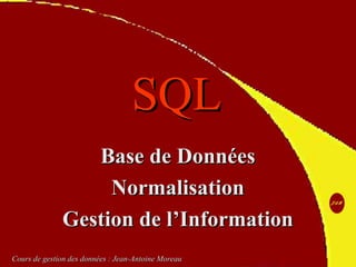 SQLSQL
Base de DonnéesBase de Données
NormalisationNormalisation
Gestion de l’InformationGestion de l’Information
Cours de gestion des données : Jean-Antoine MoreauCours de gestion des données : Jean-Antoine Moreau
 