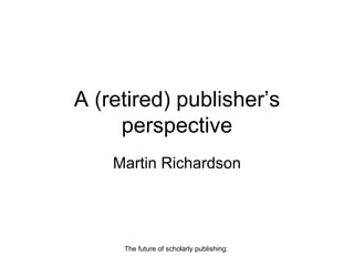 A (retired) publisher’s perspective Martin Richardson 